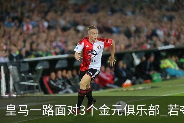 皇马一路面对3个金元俱乐部 若夺欧冠含金量巨大